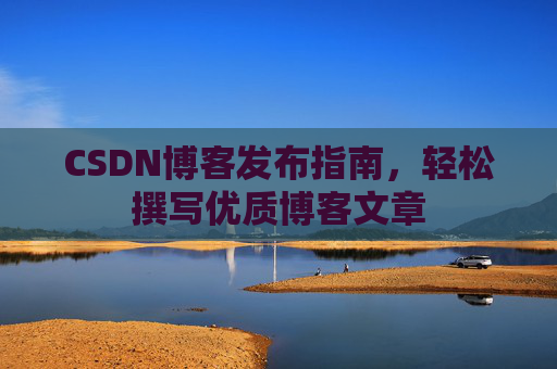 CSDN博客发布指南,轻松撰写优质博客文章
